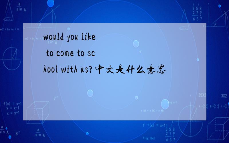 would you like to come to school with us?中文是什么意思