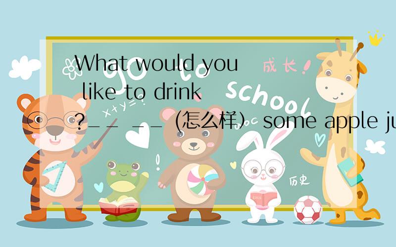 What would you like to drink?__ __ (怎么样） some apple juice?