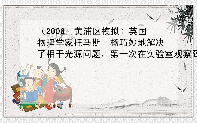 （2006•黄浦区模拟）英国物理学家托马斯•杨巧妙地解决了相干光源问题，第一次在实验室观察到了光的干涉现象．如图为实验装