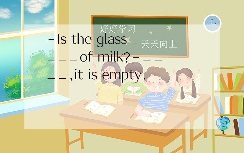 -Is the glass____of milk?-____,it is empty.