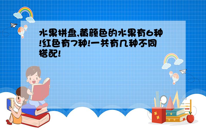 水果拼盘,黄颜色的水果有6种!红色有7种!一共有几种不同搭配!