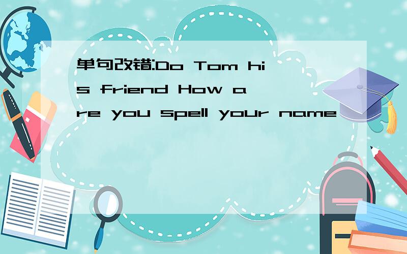 单句改错:Do Tom his friend How are you spell your name