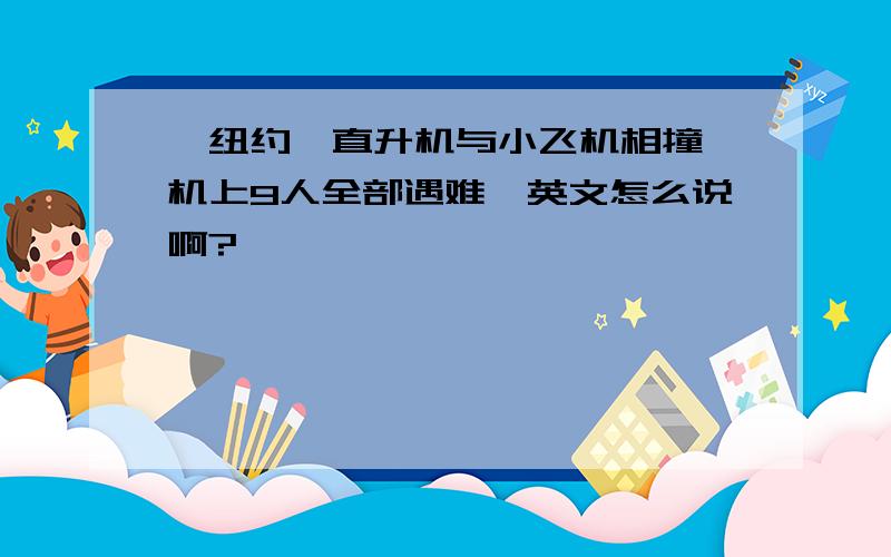 '纽约一直升机与小飞机相撞 机上9人全部遇难'英文怎么说啊?