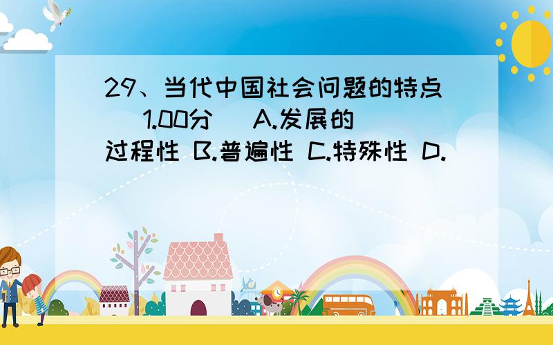 29、当代中国社会问题的特点 (1.00分) A.发展的过程性 B.普遍性 C.特殊性 D.