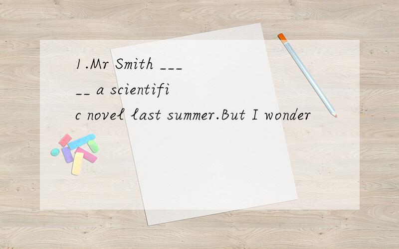 1.Mr Smith _____ a scientific novel last summer.But I wonder