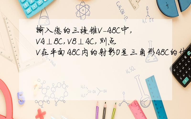 输入您的三棱锥V-ABC中,VA⊥BC,VB⊥AC,则点V在平面ABC内的射影O是三角形ABC的什么心问题