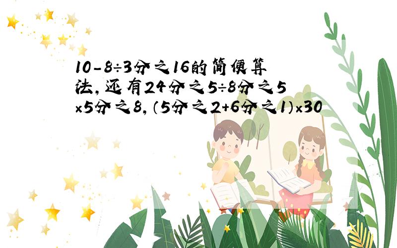 10-8÷3分之16的简便算法,还有24分之5÷8分之5×5分之8,（5分之2＋6分之1）×30