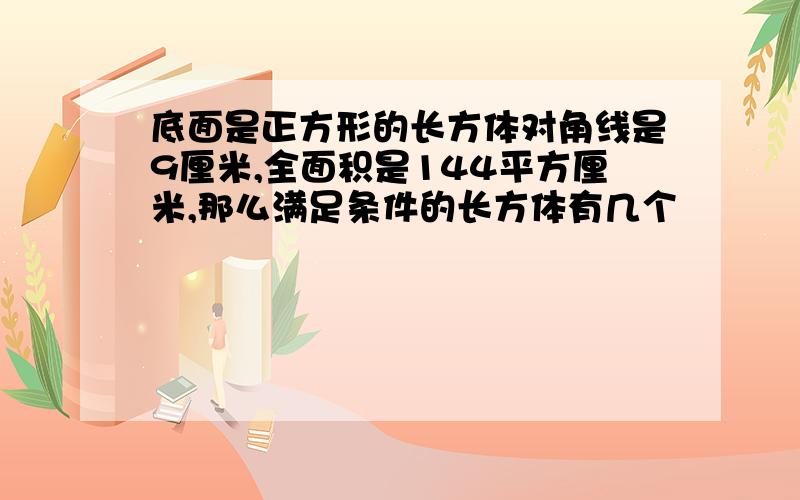 底面是正方形的长方体对角线是9厘米,全面积是144平方厘米,那么满足条件的长方体有几个