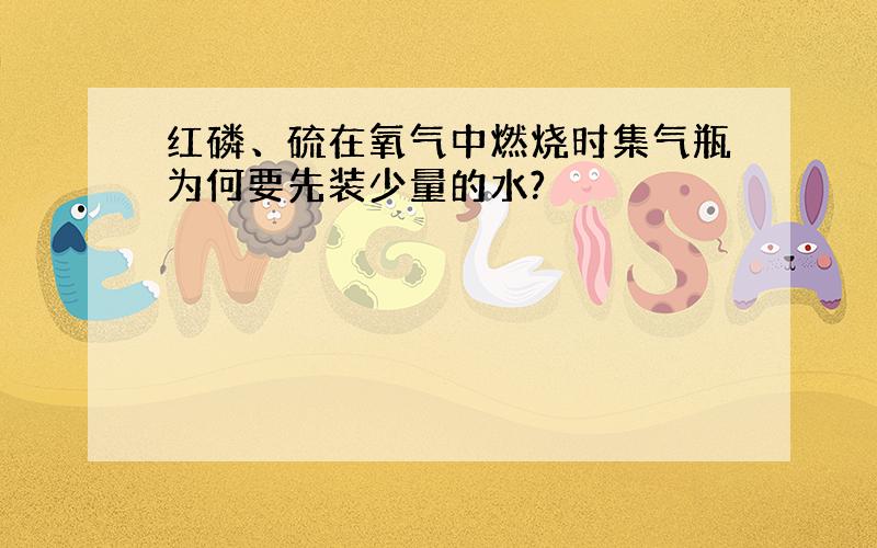 红磷、硫在氧气中燃烧时集气瓶为何要先装少量的水?