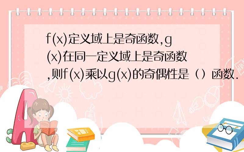 f(x)定义域上是奇函数,g(x)在同一定义域上是奇函数,则f(x)乘以g(x)的奇偶性是（）函数.