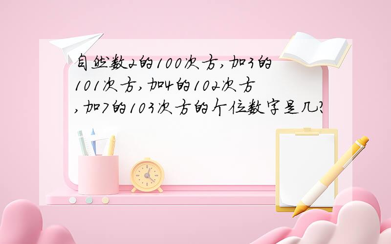 自然数2的100次方,加3的101次方,加4的102次方,加7的103次方的个位数字是几?