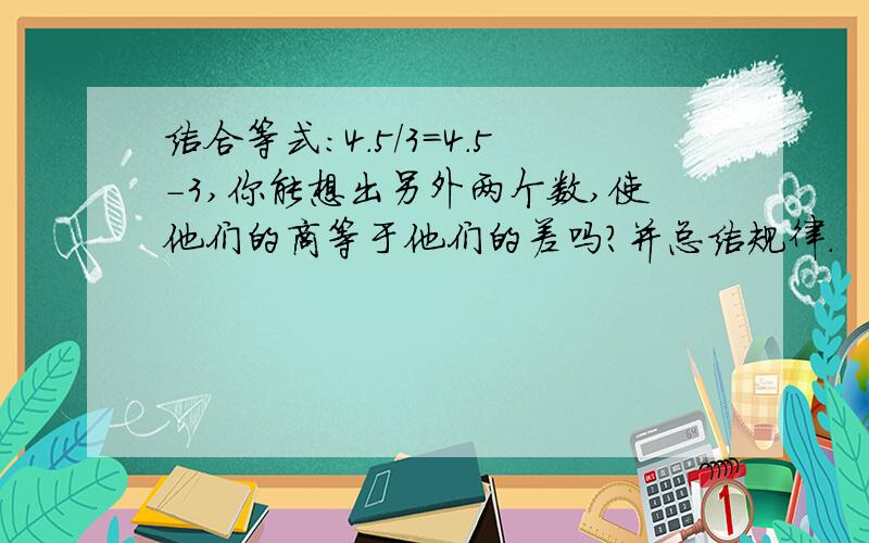 结合等式:4.5/3=4.5-3,你能想出另外两个数,使他们的商等于他们的差吗?并总结规律.