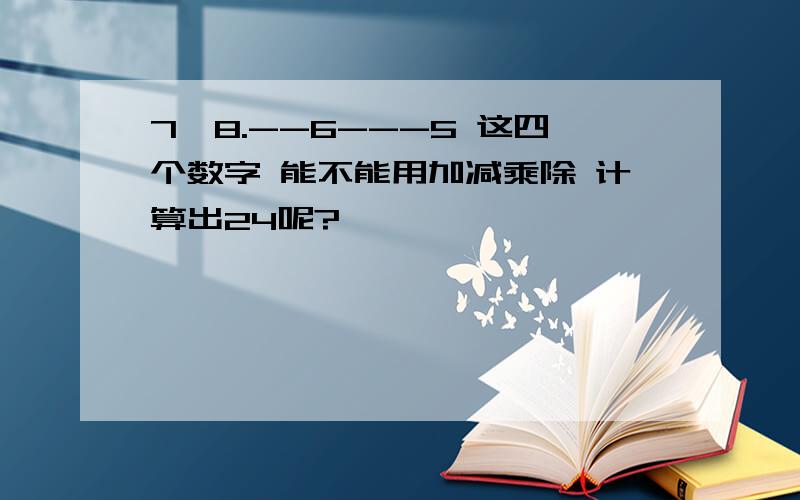 7,8.--6---5 这四个数字 能不能用加减乘除 计算出24呢?