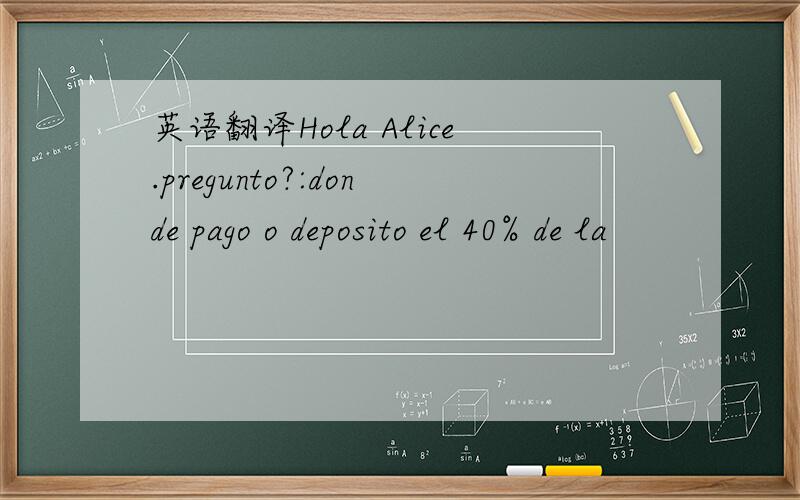 英语翻译Hola Alice.pregunto?:donde pago o deposito el 40% de la