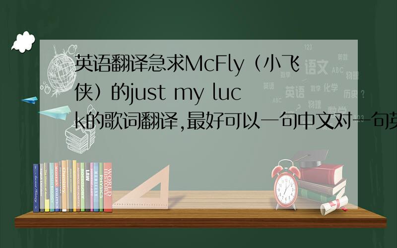 英语翻译急求McFly（小飞侠）的just my luck的歌词翻译,最好可以一句中文对一句英文的,另外强推一下McFl