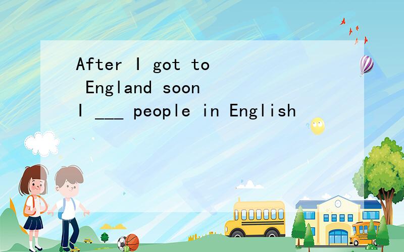 After I got to England soon I ___ people in English