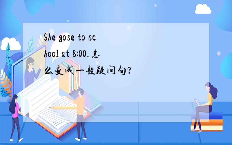 She gose to school at 8:00.怎么变成一般疑问句?