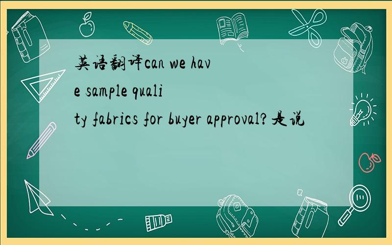 英语翻译can we have sample quality fabrics for buyer approval?是说