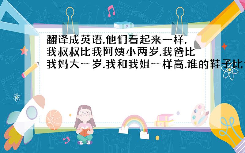 翻译成英语.他们看起来一样.我叔叔比我阿姨小两岁.我爸比我妈大一岁.我和我姐一样高.谁的鞋子比他们的重?谁的头发比汤姆的