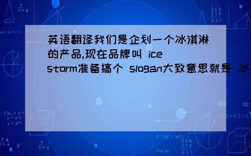 英语翻译我们是企划一个冰淇淋的产品,现在品牌叫 ice storm准备搞个 slogan大致意思就是 冰风暴,像风暴般引