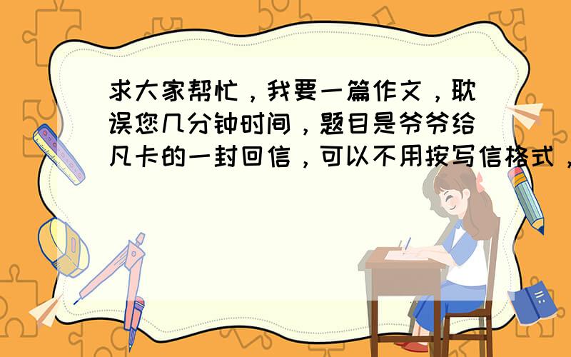 求大家帮忙，我要一篇作文，耽误您几分钟时间，题目是爷爷给凡卡的一封回信，可以不用按写信格式，我自己会变，800字，谢谢，