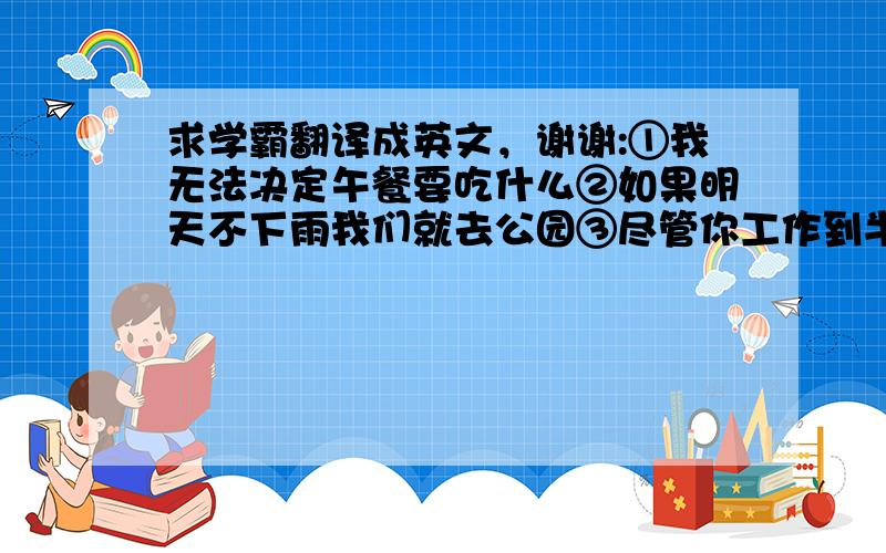 求学霸翻译成英文，谢谢:①我无法决定午餐要吃什么②如果明天不下雨我们就去公园③尽管你工作到半夜，你也完成不了。