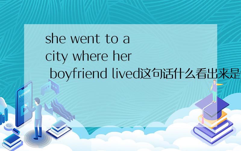 she went to a city where her boyfriend lived这句话什么看出来是缺少的是状语?