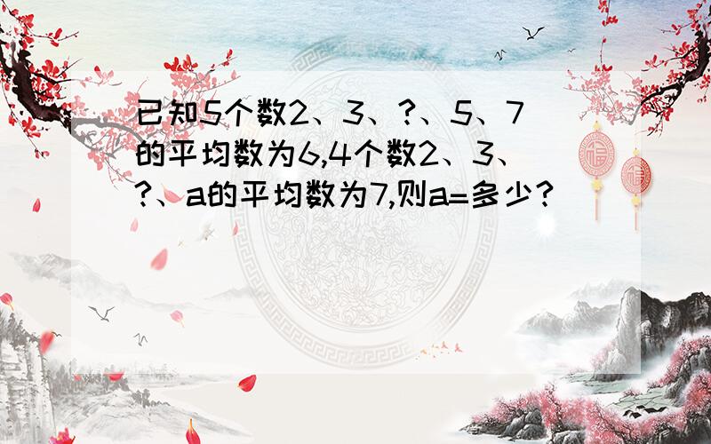 已知5个数2、3、?、5、7的平均数为6,4个数2、3、?、a的平均数为7,则a=多少?