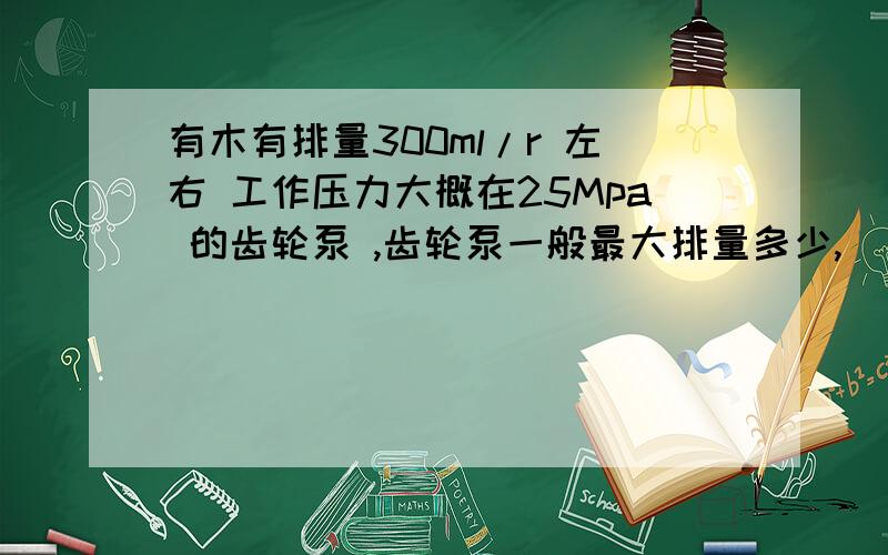 有木有排量300ml/r 左右 工作压力大概在25Mpa 的齿轮泵 ,齿轮泵一般最大排量多少,