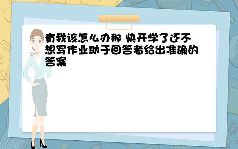 有我该怎么办那 快开学了还不想写作业助于回答者给出准确的答案