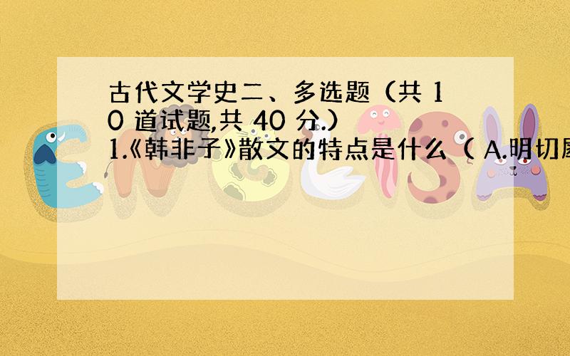 古代文学史二、多选题（共 10 道试题,共 40 分.）1.《韩非子》散文的特点是什么（ A.明切犀利B.冷峻峭拔C.极