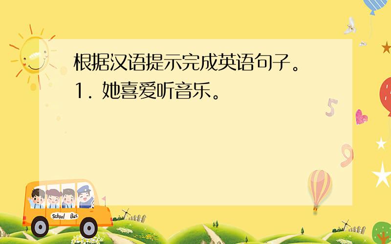 根据汉语提示完成英语句子。 1. 她喜爱听音乐。