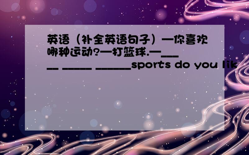 英语（补全英语句子）—你喜欢哪种运动?—打篮球.—_____ _____ ______sports do you lik