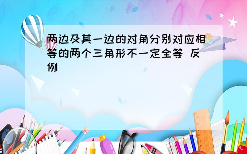 两边及其一边的对角分别对应相等的两个三角形不一定全等 反例