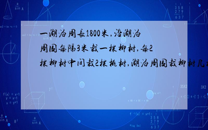 一湖泊周长1800米,沿湖泊周围每隔3米栽一棵柳树,每2棵柳树中间栽2棵桃树,湖泊周围栽柳树几棵?桃树几棵