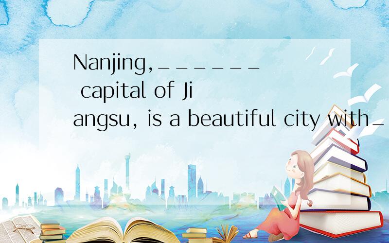 Nanjing,______ capital of Jiangsu, is a beautiful city with_