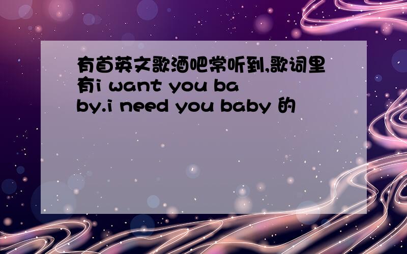 有首英文歌酒吧常听到,歌词里有i want you baby.i need you baby 的