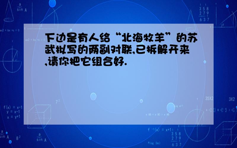 下边是有人给“北海牧羊”的苏武拟写的两副对联,已拆解开来,请你把它组合好.