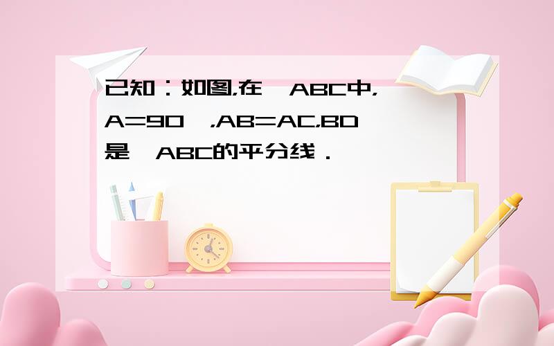 已知：如图，在△ABC中，∠A=90°，AB=AC，BD是∠ABC的平分线．