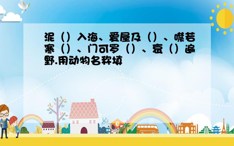 泥（）入海、爱屋及（）、噤若寒（）、门可罗（）、哀（）遍野.用动物名称填