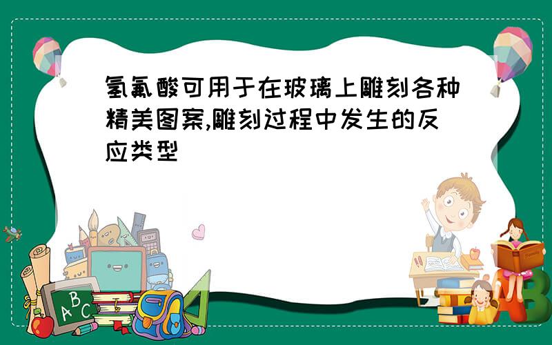 氢氟酸可用于在玻璃上雕刻各种精美图案,雕刻过程中发生的反应类型