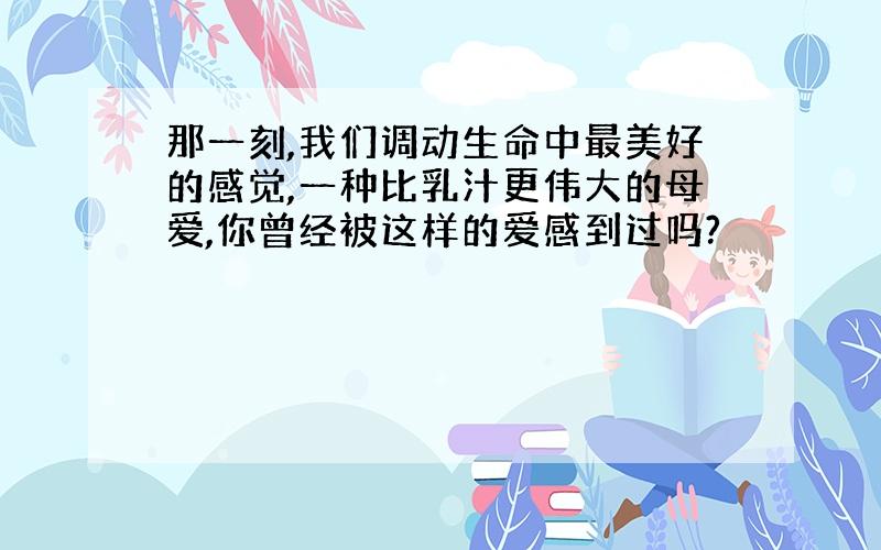 那一刻,我们调动生命中最美好的感觉,一种比乳汁更伟大的母爱,你曾经被这样的爱感到过吗?