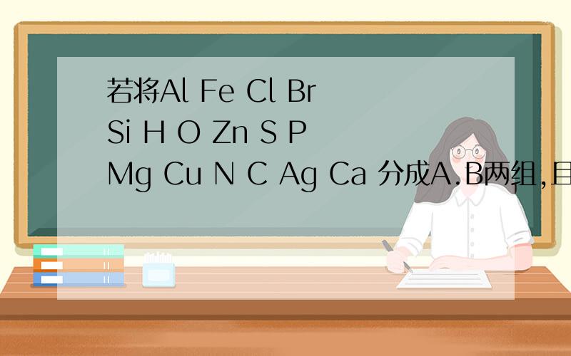 若将Al Fe Cl Br Si H O Zn S P Mg Cu N C Ag Ca 分成A.B两组,且A组中必须包括