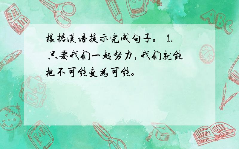 根据汉语提示完成句子。 1. 只要我们一起努力，我们就能把不可能变为可能。