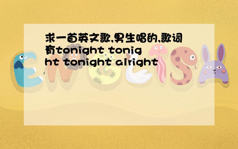 求一首英文歌,男生唱的,歌词有tonight tonight tonight alright