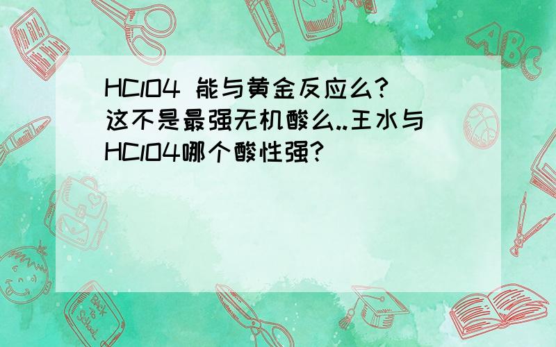 HClO4 能与黄金反应么?这不是最强无机酸么..王水与HClO4哪个酸性强?