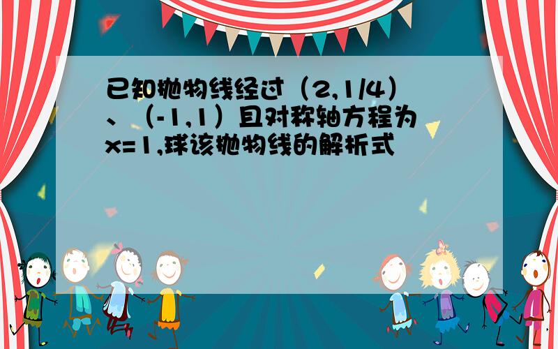 已知抛物线经过（2,1/4）、（-1,1）且对称轴方程为x=1,球该抛物线的解析式