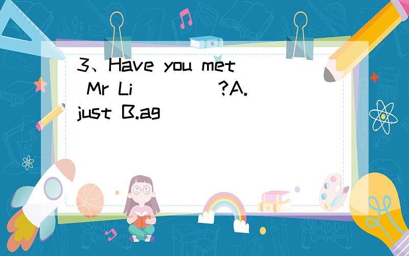 3、Have you met Mr Li ____?A.just B.ag