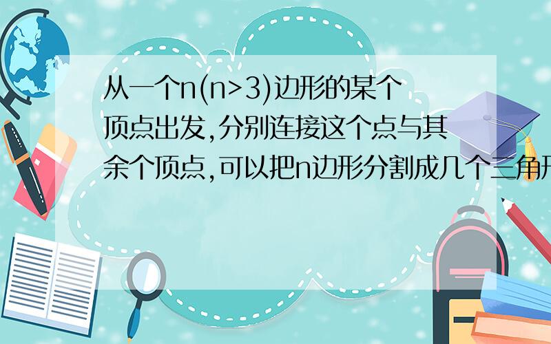 从一个n(n>3)边形的某个顶点出发,分别连接这个点与其余个顶点,可以把n边形分割成几个三角形