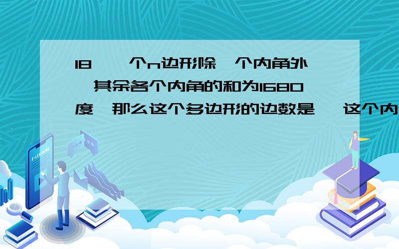 18、一个n边形除一个内角外,其余各个内角的和为1680度,那么这个多边形的边数是 ,这个内角是